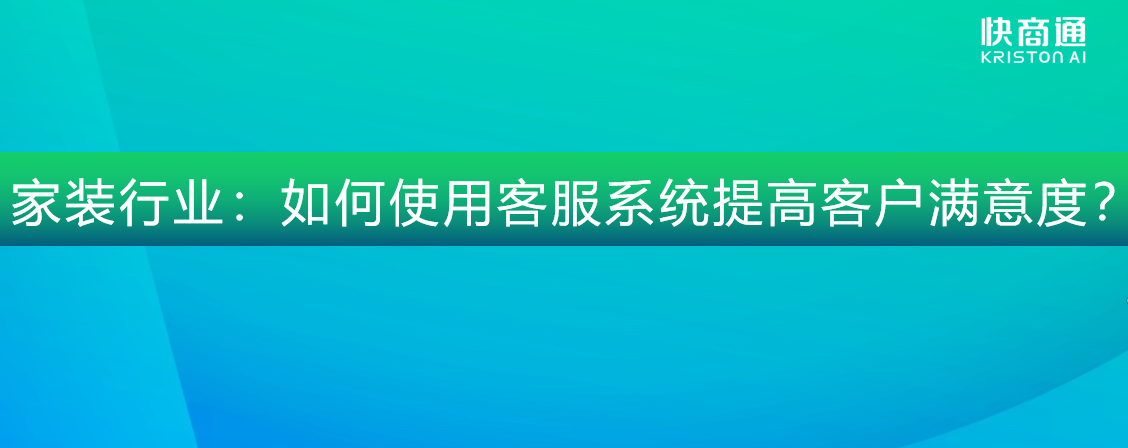 家裝行業(yè):如何使用客服系統(tǒng)提高客戶滿意度?
